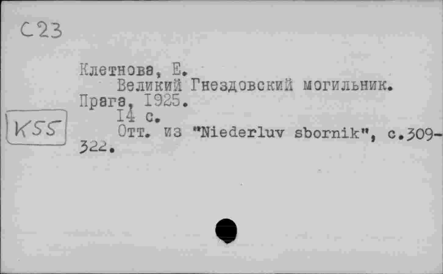 ﻿С23
KSV
Клетнова, E.
Великий Гнездовский могильник.
Прага. 1925.
14 с.
Отт. из ’’Nie der luv sbornik”, c,^O9~ 322.